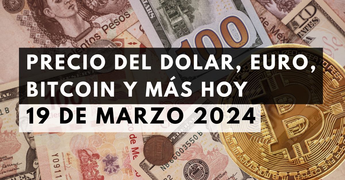 Precio del dólar, euro, Bitcoin y más: Tipo de cambio hoy 19 de marzo de 2024