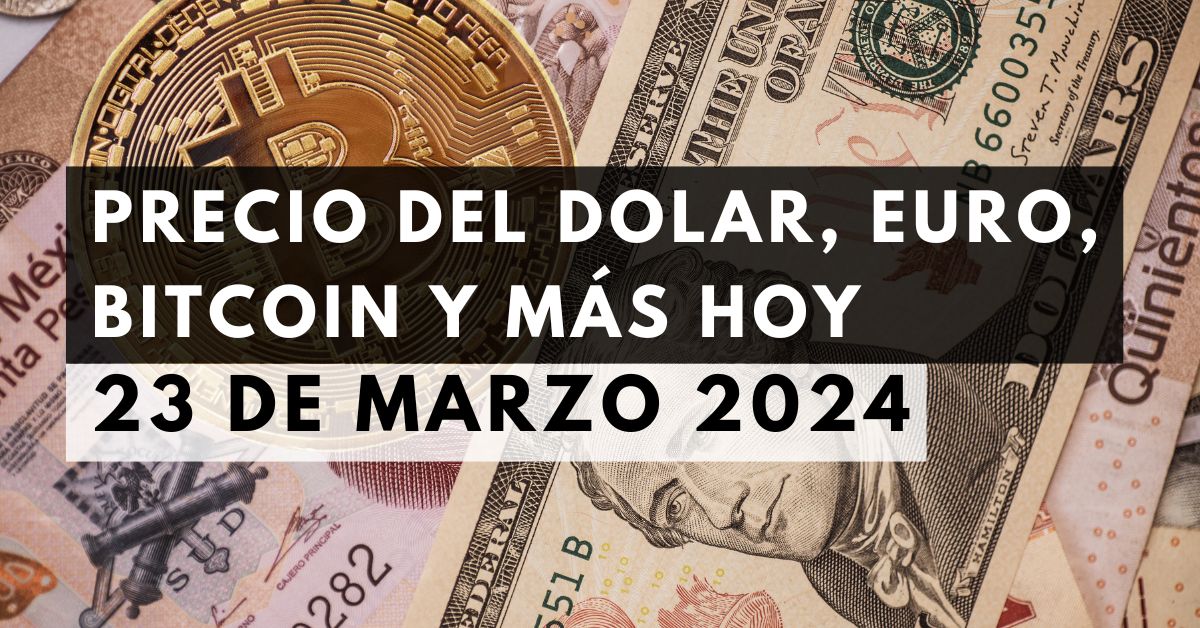 Precio del dólar, euro, Bitcoin y más: Tipo de cambio hoy 23 de marzo de 2024