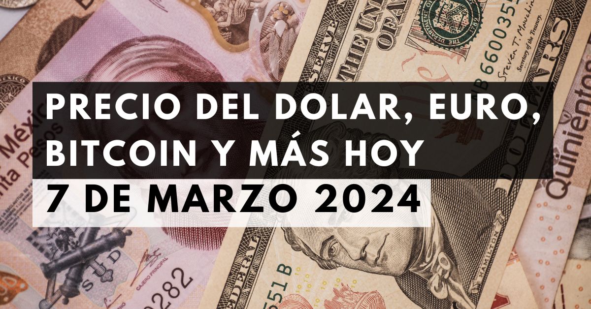 Precio del dólar, euro, Bitcoin y más: Tipo de cambio hoy 7 de marzo de 2024