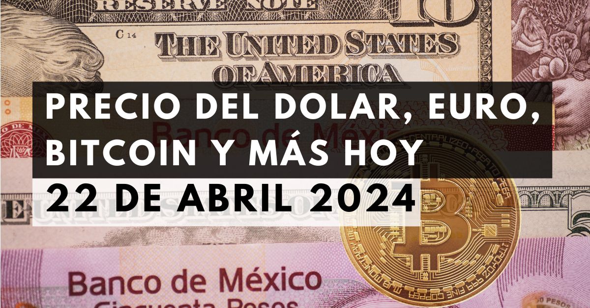 Precio del dólar, euro, Bitcoin y más: Tipo de cambio hoy 22 de abril de 2024
