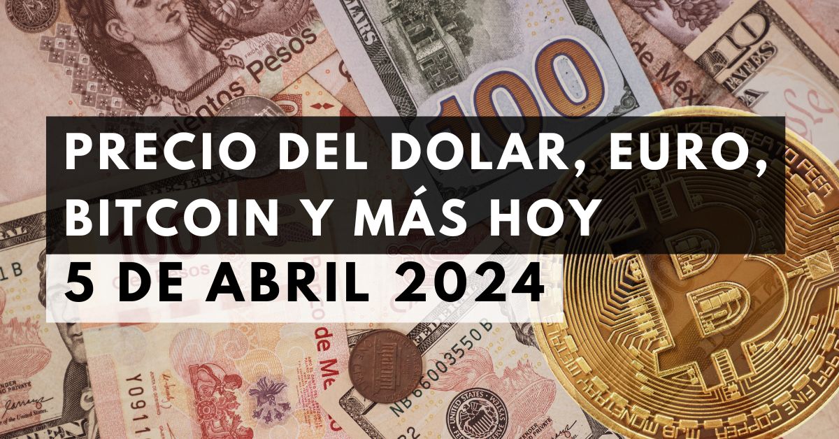 Precio del dólar, euro, Bitcoin y más: Tipo de cambio hoy 5 de abril de 2024
