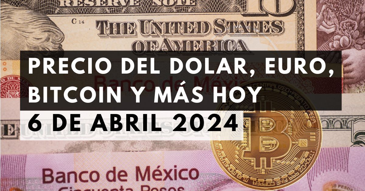 Precio del dólar, euro, Bitcoin y más: Tipo de cambio hoy 6 de abril de 2024